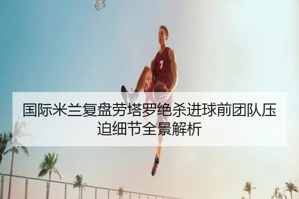 国际米兰复盘劳塔罗绝杀进球前团队压迫细节全景解析