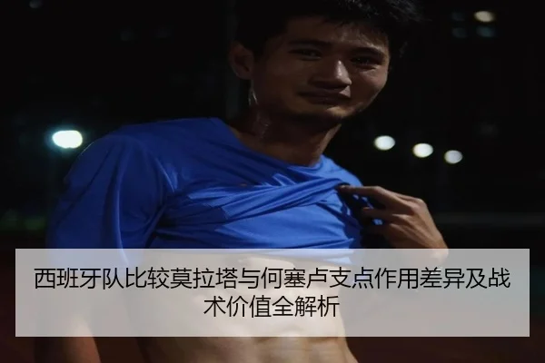 西班牙队比较莫拉塔与何塞卢支点作用差异及战术价值全解析