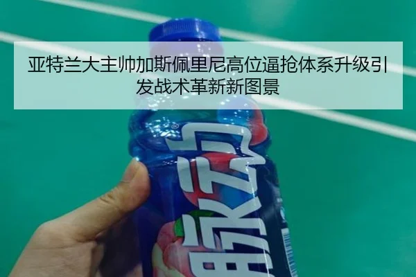 亚特兰大主帅加斯佩里尼高位逼抢体系升级引发战术革新新图景