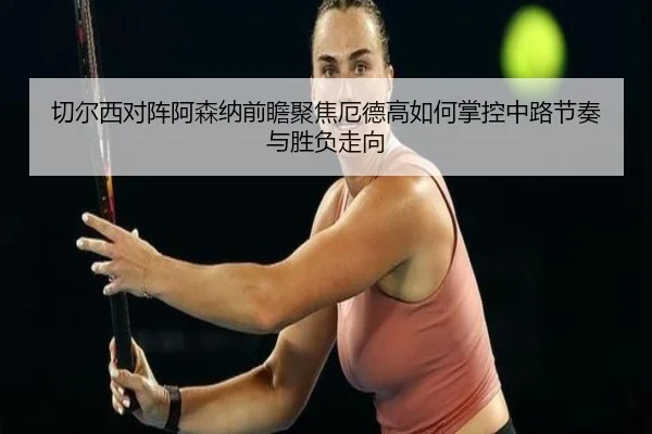 切尔西对阵阿森纳前瞻聚焦厄德高如何掌控中路节奏与胜负走向